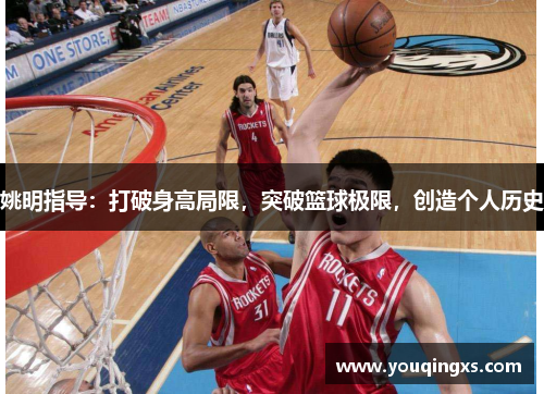 姚明指导：打破身高局限，突破篮球极限，创造个人历史